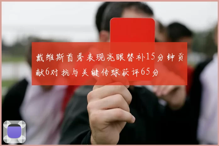 戴维斯首秀表现亮眼替补15分钟贡献6对抗与关键传球获评65分