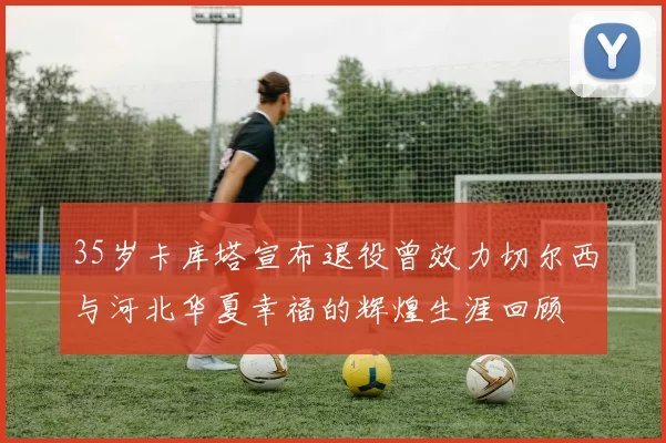 35岁卡库塔宣布退役曾效力切尔西与河北华夏幸福的辉煌生涯回顾