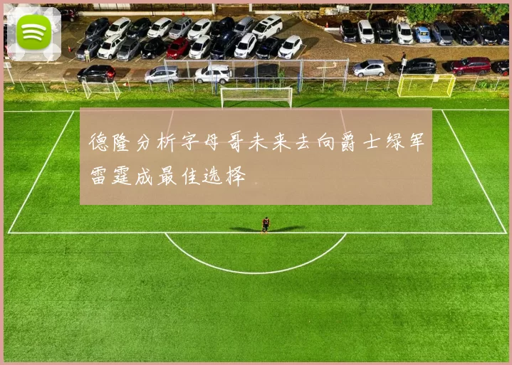 德隆分析字母哥未来去向爵士绿军雷霆成最佳选择