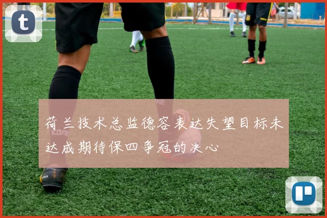 荷兰技术总监德容表达失望目标未达成期待保四争冠的决心