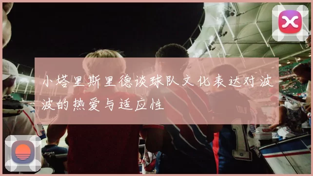 小塔里斯里德谈球队文化表达对波波的热爱与适应性