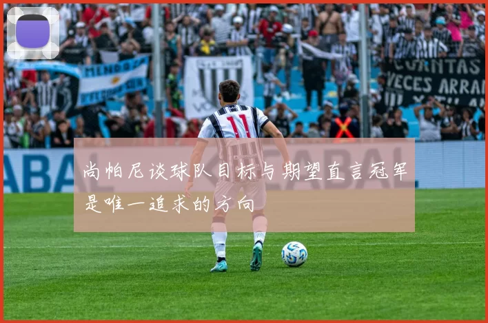 尚帕尼谈球队目标与期望直言冠军是唯一追求的方向